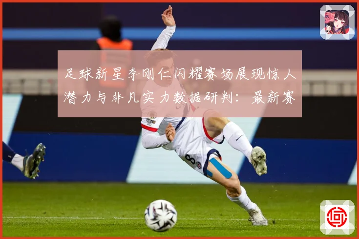 足球新星李刚仁闪耀赛场展现惊人潜力与非凡实力数据研判：最新赛事动态与深度分析