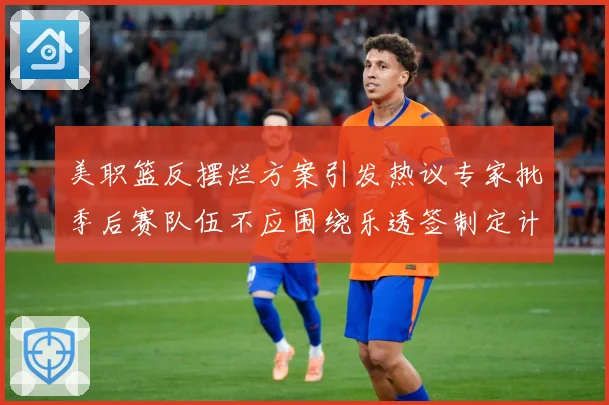 美职篮反摆烂方案引发热议专家批季后赛队伍不应围绕乐透签制定计赛场复盘：最新赛事动态与深度分析