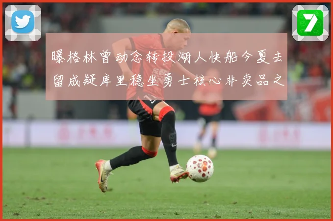 曝格林曾动念转投湖人快船今夏去留成疑库里稳坐勇士核心非卖品之战术观察：最新赛事动态与深度分析