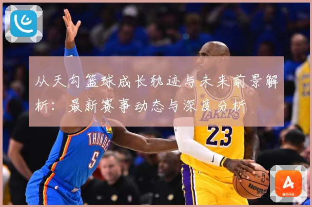 从天勾篮球成长轨迹与未来前景解析：最新赛事动态与深度分析