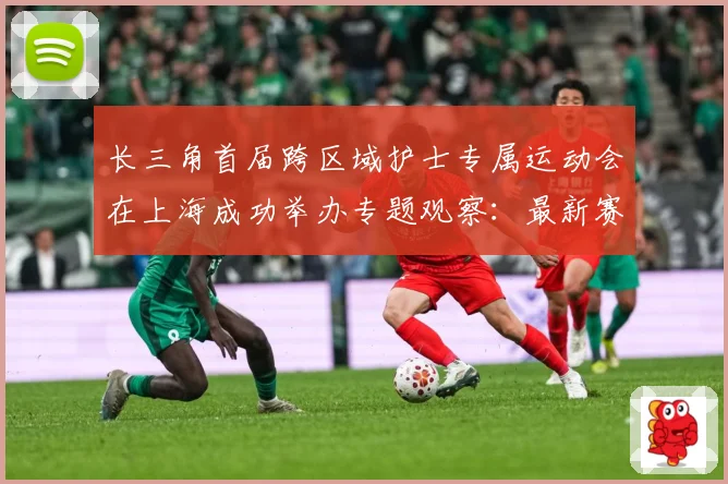 长三角首届跨区域护士专属运动会在上海成功举办专题观察：最新赛事动态与深度分析