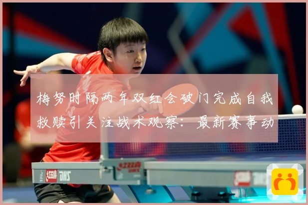 梅努时隔两年双红会破门完成自我救赎引关注战术观察：最新赛事动态与深度分析