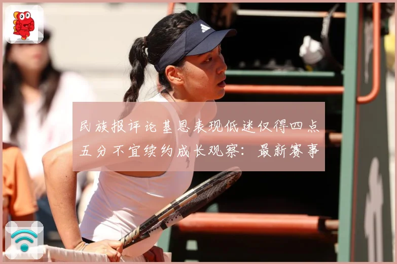 民族报评论基恩表现低迷仅得四点五分不宜续约成长观察：最新赛事动态与深度分析