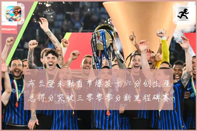 布兰登米勒首节爆发十六分创生涯总得分突破三零零零分新里程碑赛场复盘：最新赛事动态与深度分析