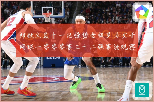 郑钦文轰十一记强势晋级罗马女子网球一零零零赛三十二强赛场观察：最新赛事动态与深度分析