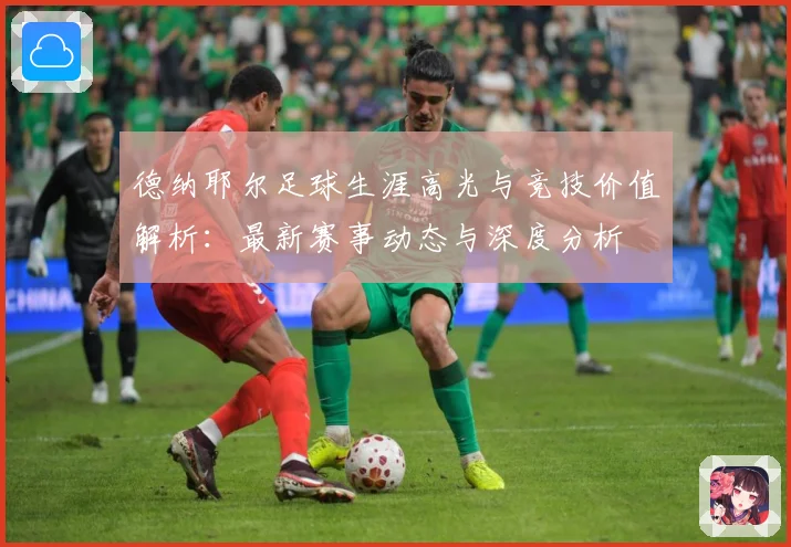 德纳耶尔足球生涯高光与竞技价值解析：最新赛事动态与深度分析