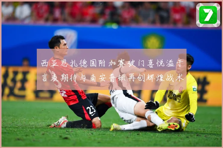 西亚恩扎德国附加赛破门喜悦溢于言表期待与南安普顿再创辉煌战术观察：最新赛事动态与深度分析