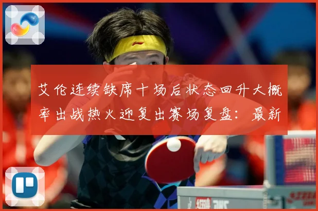 艾伦连续缺席十场后状态回升大概率出战热火迎复出赛场复盘：最新赛事动态与深度分析