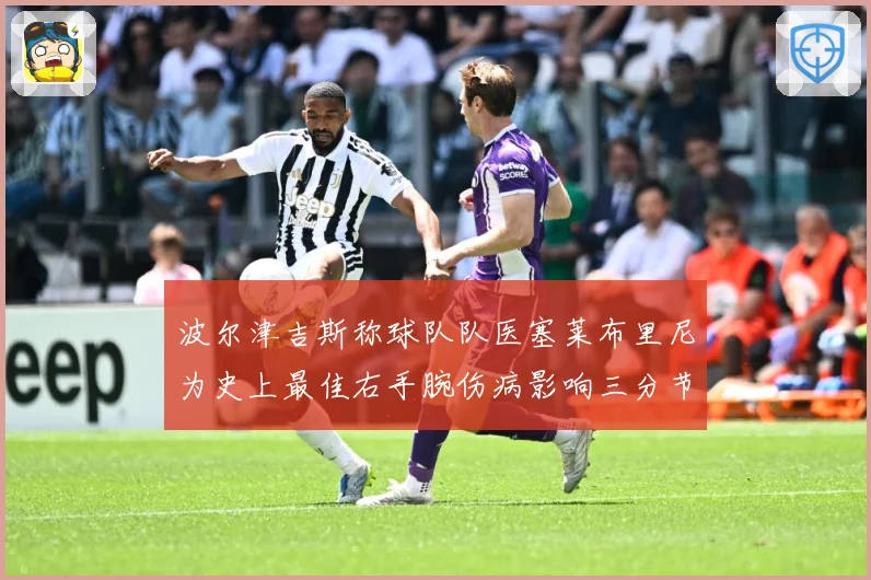 波尔津吉斯称球队队医塞莱布里尼为史上最佳右手腕伤病影响三分节赛场复盘：最新赛事动态与深度分析