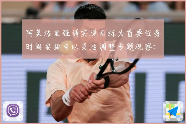 阿莱格里强调实现目标为首要任务时间安排可以灵活调整专题观察：最新赛事动态与深度分析