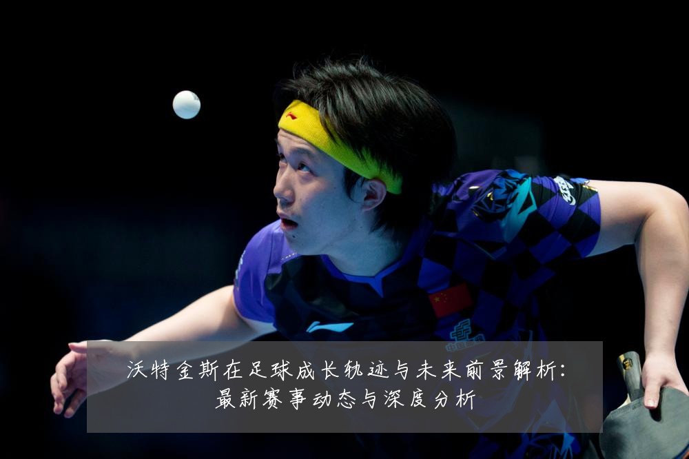 沃特金斯在足球成长轨迹与未来前景解析:最新赛事动态与深度分析
