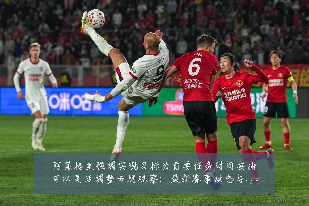 阿莱格里强调实现目标为首要任务时间安排可以灵活调整专题观察:最新赛事动态与深度分析