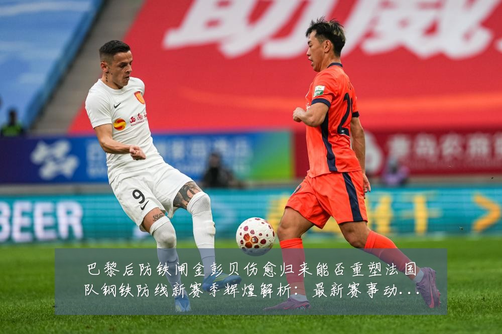 巴黎后防铁闸金彭贝伤愈归来能否重塑法国队钢铁防线新赛季辉煌解析:最新赛事动态与深度分析