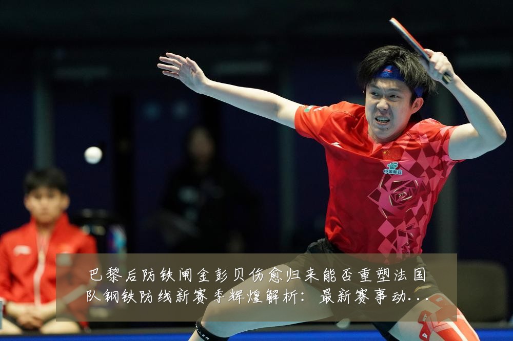 巴黎后防铁闸金彭贝伤愈归来能否重塑法国队钢铁防线新赛季辉煌解析:最新赛事动态与深度分析