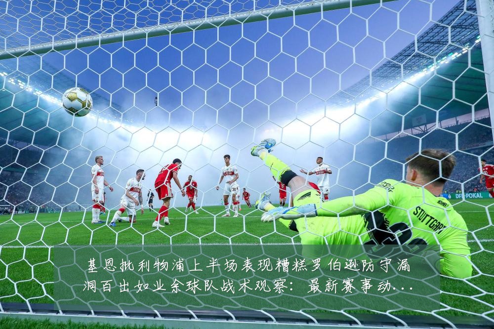 基恩批利物浦上半场表现糟糕罗伯逊防守漏洞百出如业余球队战术观察：最新赛事动态与深度分析