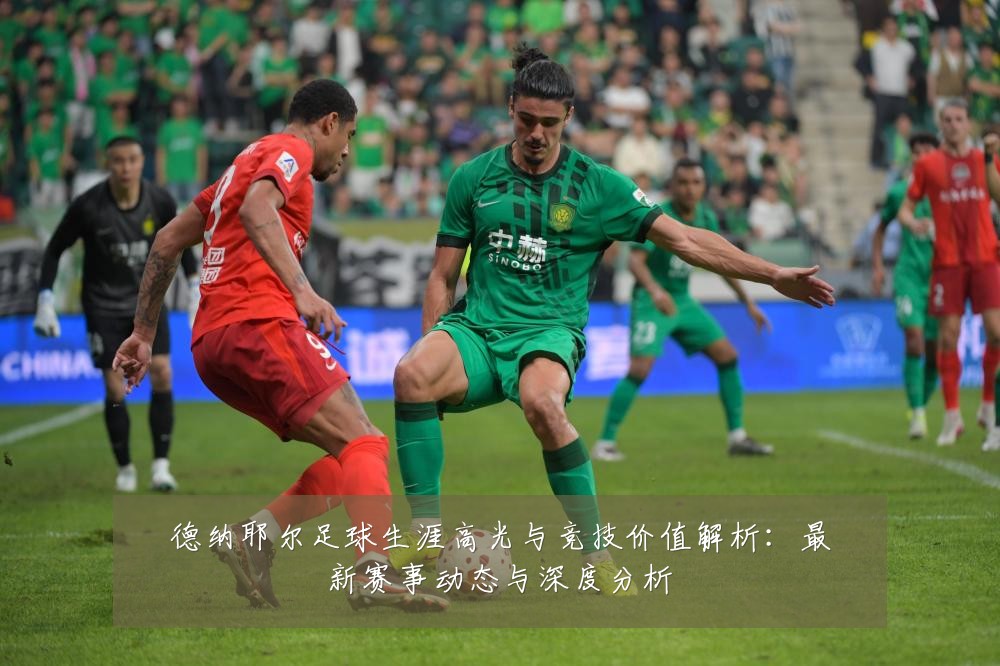 德纳耶尔足球生涯高光与竞技价值解析：最新赛事动态与深度分析