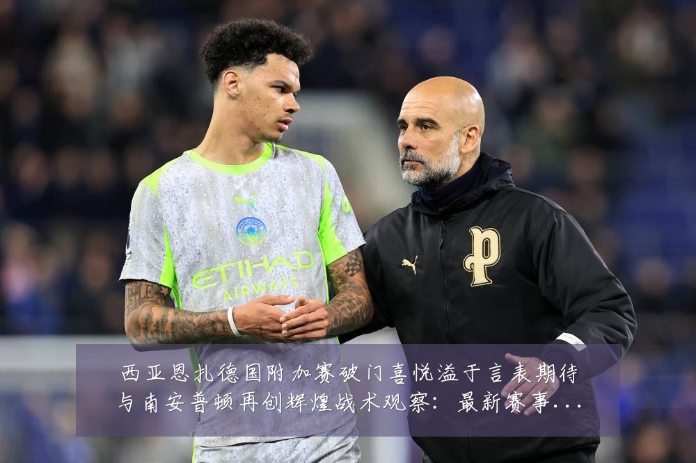 西亚恩扎德国附加赛破门喜悦溢于言表期待与南安普顿再创辉煌战术观察:最新赛事动态与深度分析