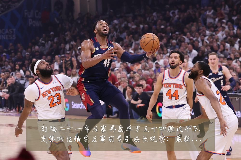 时隔二十一年活塞再轰单季五十四胜追平队史第四佳绩季后赛前景引成长观察:最新赛事动态与深度分析