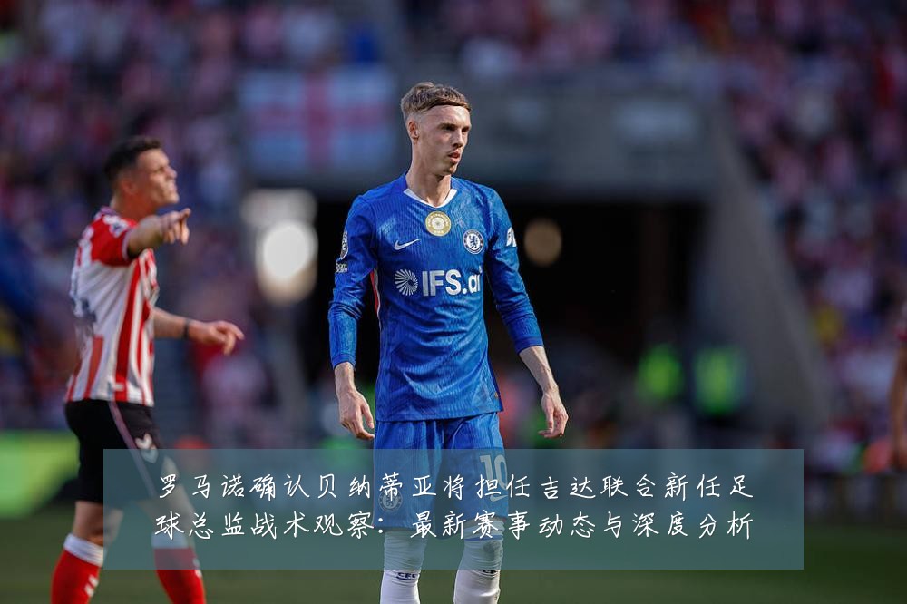 罗马诺确认贝纳蒂亚将担任吉达联合新任足球总监战术观察：最新赛事动态与深度分析