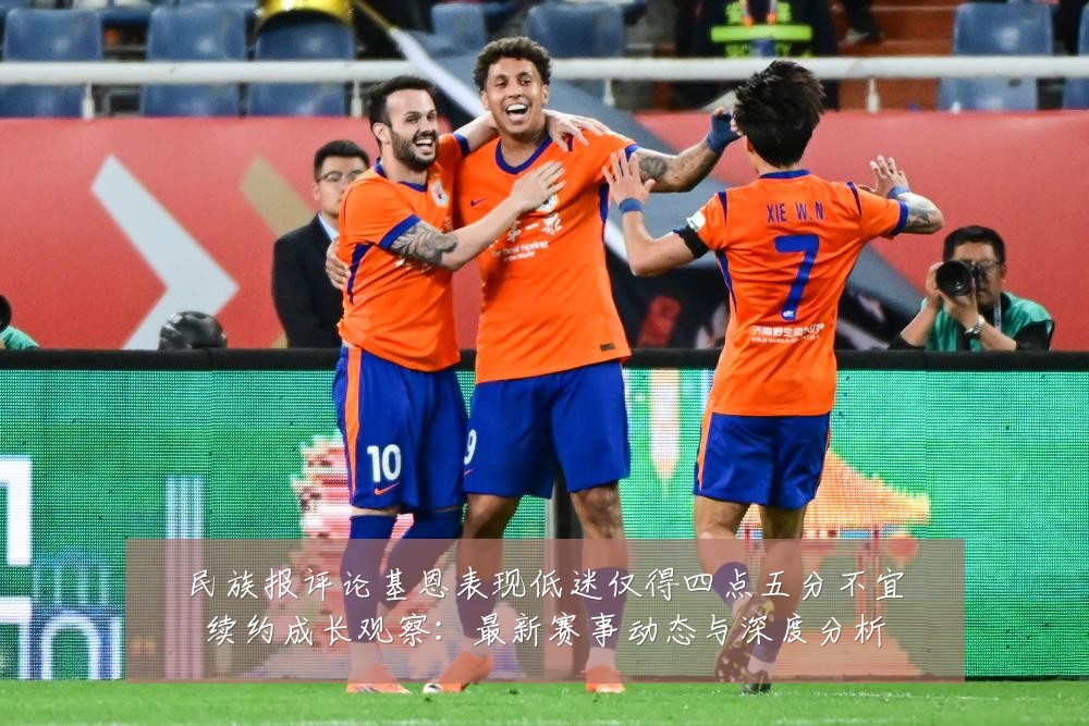 民族报评论基恩表现低迷仅得四点五分不宜续约成长观察:最新赛事动态与深度分析
