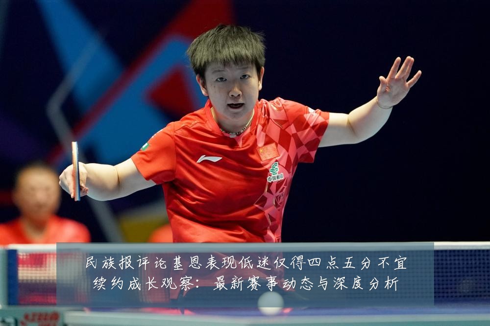 民族报评论基恩表现低迷仅得四点五分不宜续约成长观察:最新赛事动态与深度分析