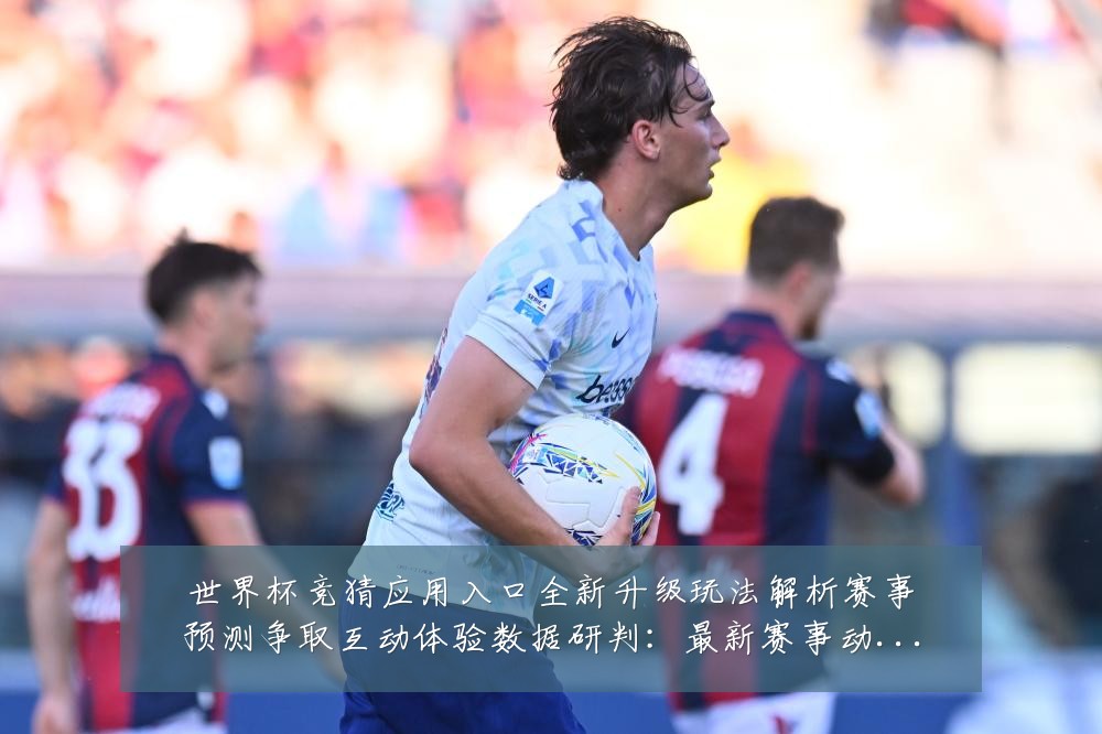 世界杯竞猜应用入口全新升级玩法解析赛事预测争取互动体验数据研判:最新赛事动态与深度分析