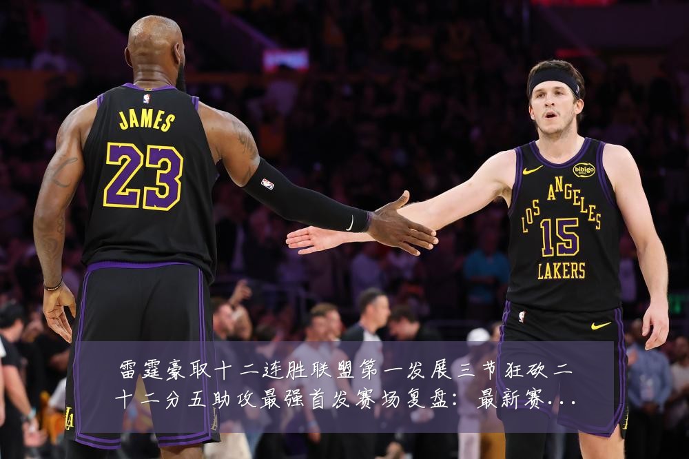 雷霆豪取十二连胜联盟第一发展三节狂砍二十二分五助攻最强首发赛场复盘:最新赛事动态与深度分析