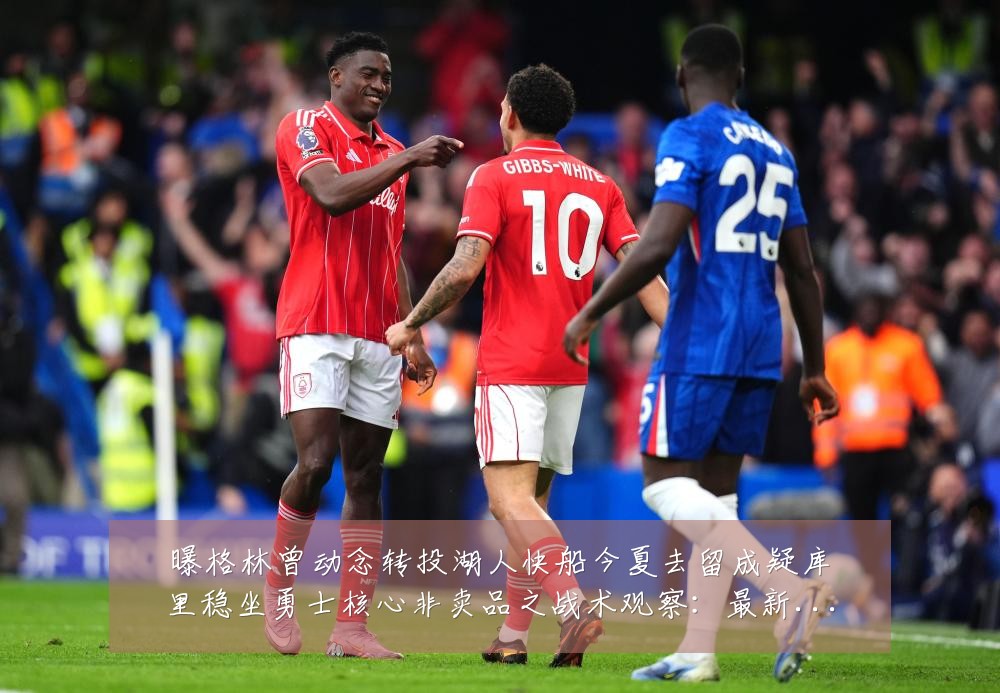 曝格林曾动念转投湖人快船今夏去留成疑库里稳坐勇士核心非卖品之战术观察:最新赛事动态与深度分析