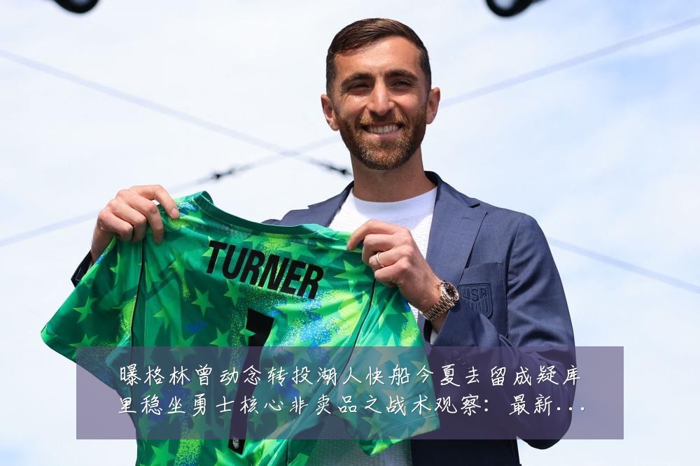 曝格林曾动念转投湖人快船今夏去留成疑库里稳坐勇士核心非卖品之战术观察:最新赛事动态与深度分析