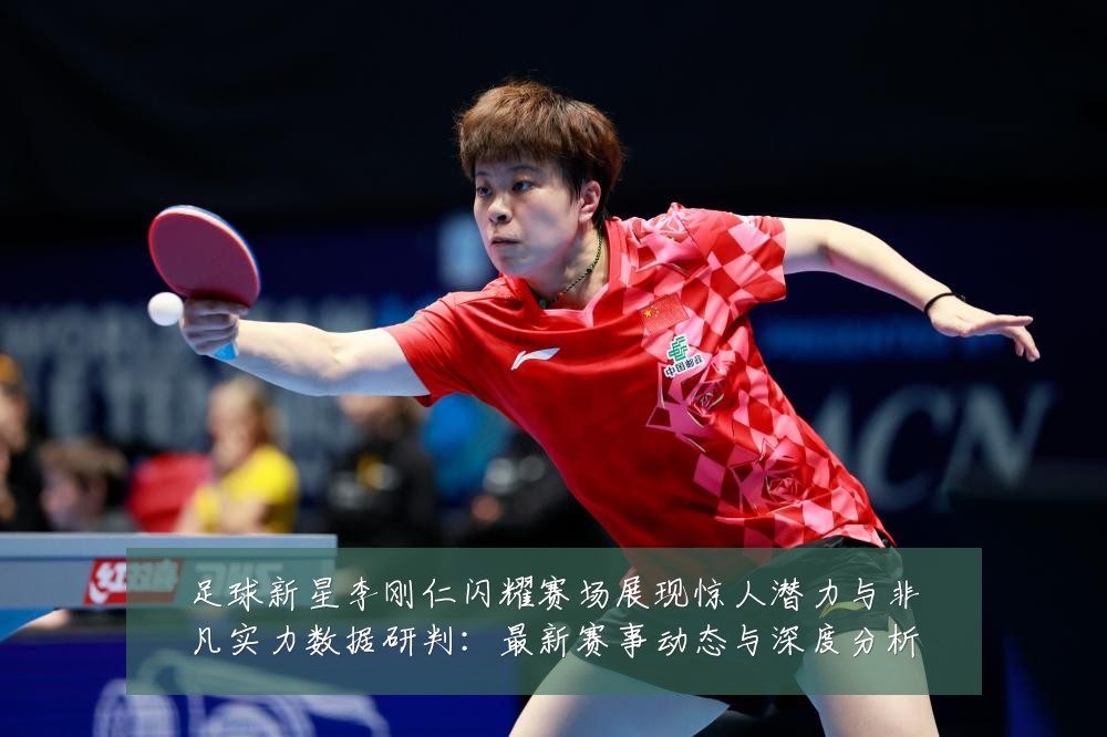 足球新星李刚仁闪耀赛场展现惊人潜力与非凡实力数据研判：最新赛事动态与深度分析
